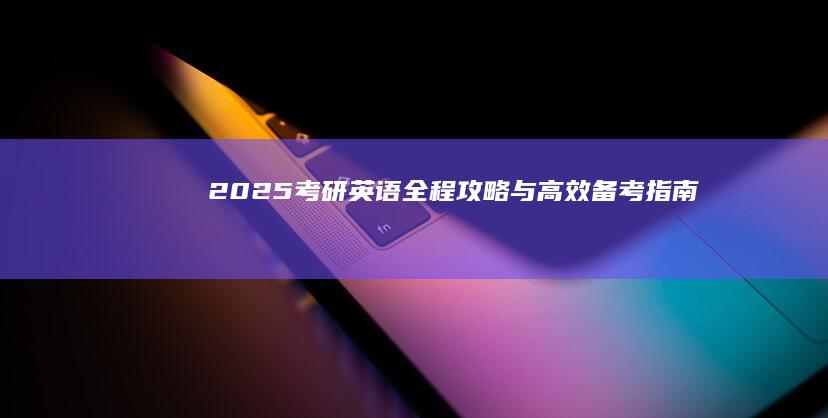 2025考研英语：全程攻略与高效备考指南